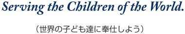 Serving the Children of the World.（世界の子ども達に奉仕しよう）